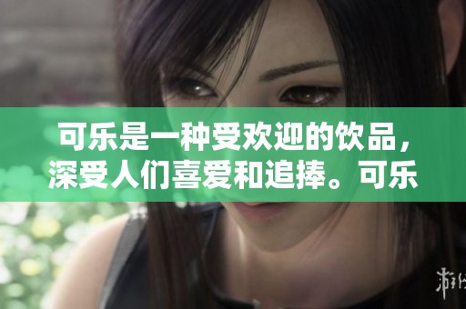 可乐是一种受欢迎的饮品，深受人们喜爱和追捧。可乐的魅力在于其独特的口感与清爽。