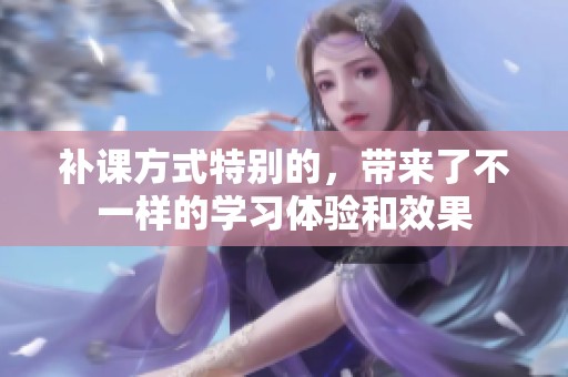 补课方式特别的，带来了不一样的学习体验和效果