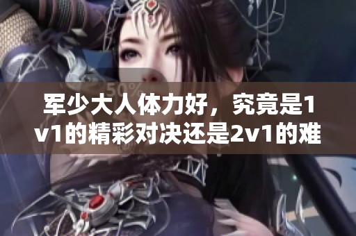军少大人体力好，究竟是1v1的精彩对决还是2v1的难度挑战
