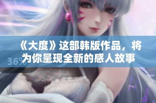 《大度》这部韩版作品，将为你呈现全新的感人故事