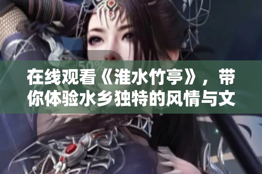 在线观看《淮水竹亭》，带你体验水乡独特的风情与文化