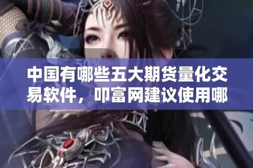 中国有哪些五大期货量化交易软件，叩富网建议使用哪个更好呢