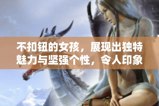 不扣钮的女孩，展现出独特魅力与坚强个性，令人印象深刻