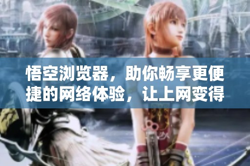 悟空浏览器，助你畅享更便捷的网络体验，让上网变得轻松自在！
