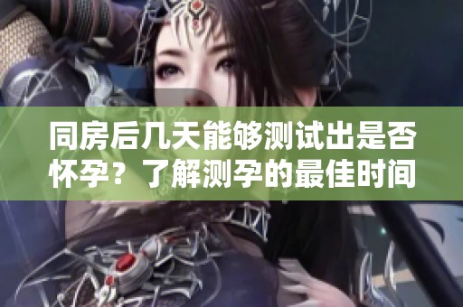 同房后几天能够测试出是否怀孕？了解测孕的最佳时间和方法。