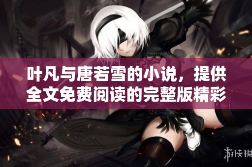 叶凡与唐若雪的小说，提供全文免费阅读的完整版精彩内容