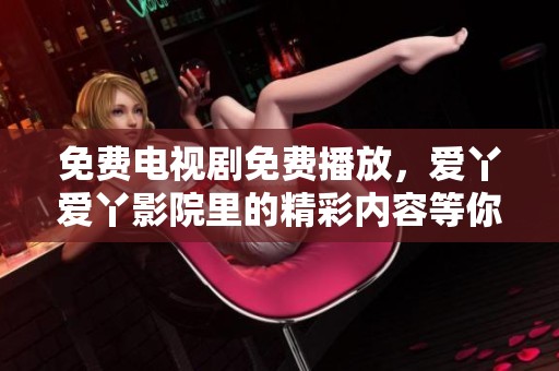 免费电视剧免费播放，爱丫爱丫影院里的精彩内容等你来看