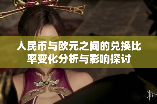 人民币与欧元之间的兑换比率变化分析与影响探讨