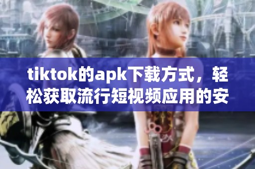 tiktok的apk下载方式，轻松获取流行短视频应用的安装包