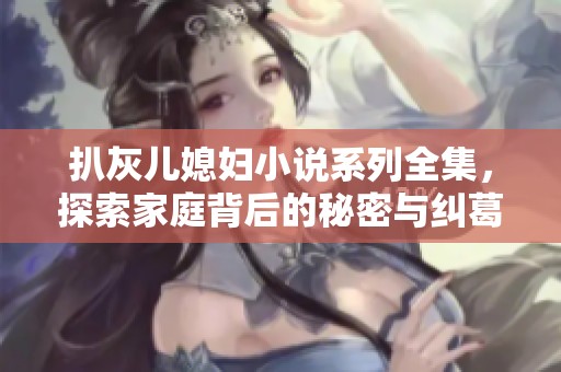 扒灰儿媳妇小说系列全集，探索家庭背后的秘密与纠葛大揭秘