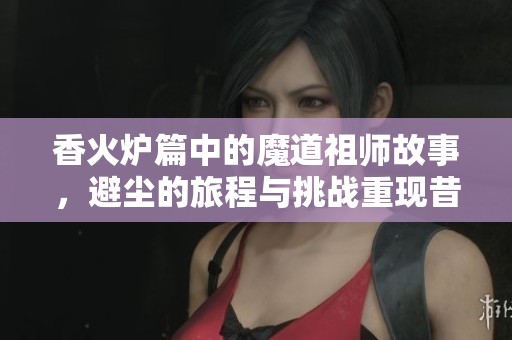 香火炉篇中的魔道祖师故事，避尘的旅程与挑战重现昔日辉煌