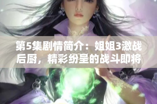 第5集剧情简介：姐姐3激战后厨，精彩纷呈的战斗即将上演！
