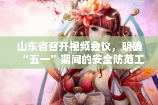 山东省召开视频会议，明确“五一”期间的安全防范工作要求