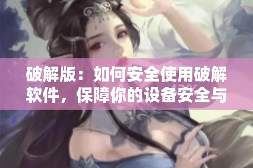 破解版：如何安全使用破解软件，保障你的设备安全与稳定运行