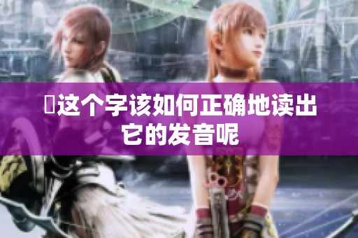 靐这个字该如何正确地读出它的发音呢