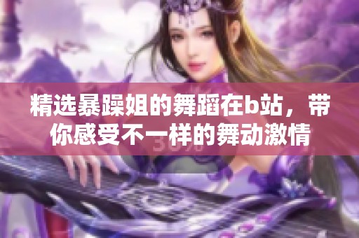 精选暴躁姐的舞蹈在b站，带你感受不一样的舞动激情