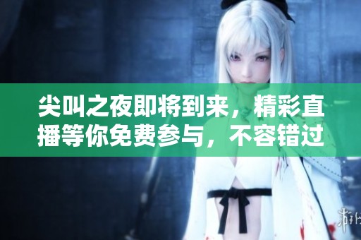 尖叫之夜即将到来，精彩直播等你免费参与，不容错过！