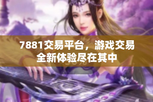 7881交易平台，游戏交易全新体验尽在其中