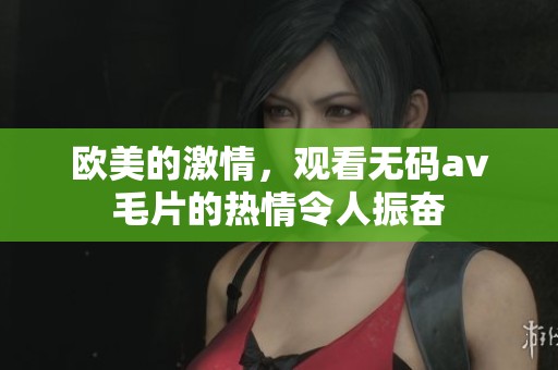 欧美的激情，观看******的热情令人振奋