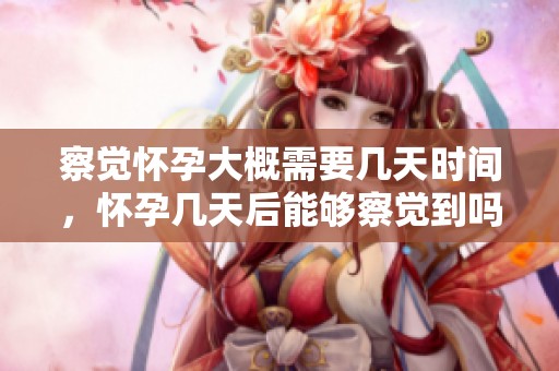 察觉怀孕大概需要几天时间，怀孕几天后能够察觉到吗