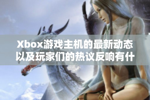 Xbox游戏主机的最新动态以及玩家们的热议反响有什么值得关注的内容呢