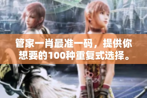 管家**最准一码，提供你想要的100种重复式选择。