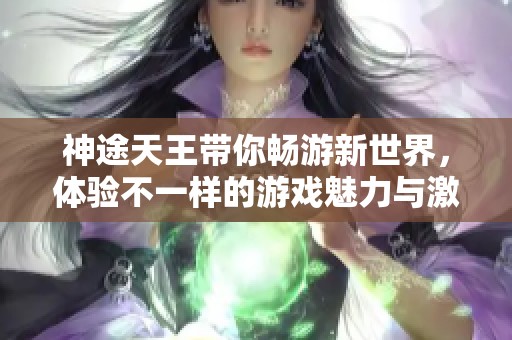 神途天王带你畅游新世界，体验不一样的游戏魅力与激情冒险！