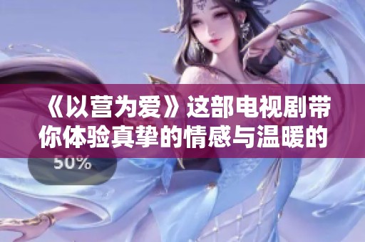 《以营为爱》这部电视剧带你体验真挚的情感与温暖的故事