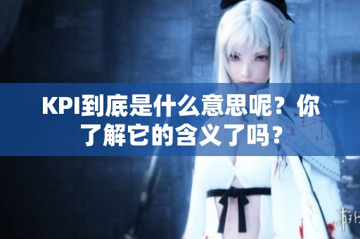 KPI到底是什么意思呢？你了解它的含义了吗？