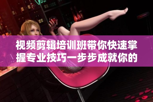 视频剪辑培训班带你快速掌握专业技巧一步步成就你的剪辑梦想