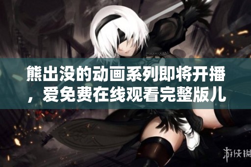 熊出没的动画系列即将开播，爱免费在线观看完整版儿童动画片的精彩内容