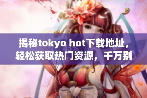 揭秘tokyo hot下载地址，轻松获取热门资源，千万别错过这个机会！