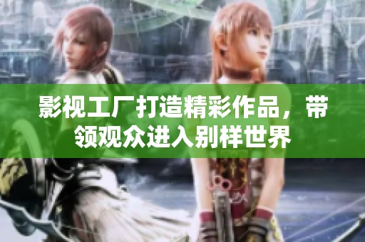 影视工厂打造精彩作品，带领观众进入别样世界