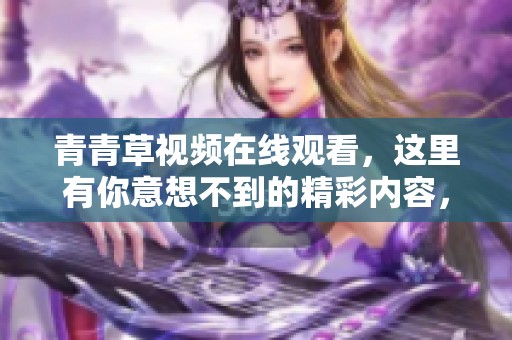 青青草视频在线观看，这里有你意想不到的精彩内容，快来体验吧！