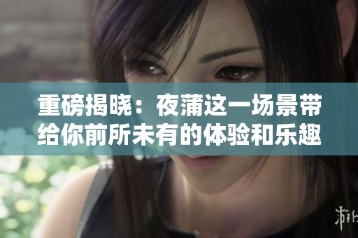 重磅揭晓：夜蒲这一场景带给你前所未有的体验和乐趣