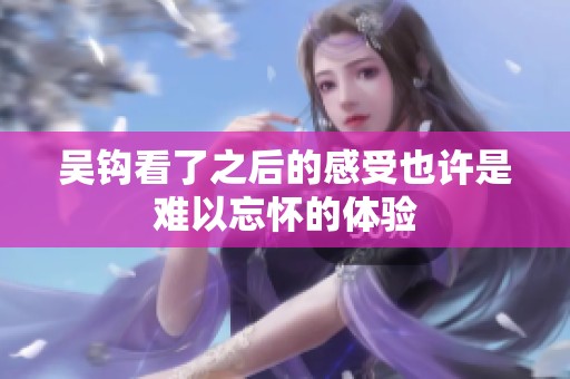 吴钩看了之后的感受也许是难以忘怀的体验