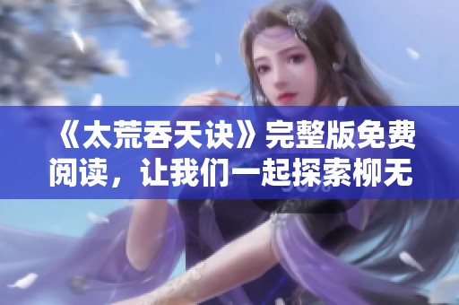 《太荒吞天诀》完整版免费阅读，让我们一起探索柳无邪的传奇故事