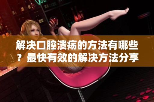 解决口腔溃疡的方法有哪些？最快有效的解决方法分享给你！