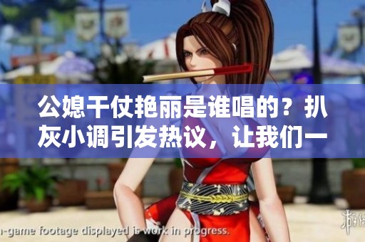 公媳干仗艳丽是谁唱的？扒灰小调引发热议，让我们一起探讨。