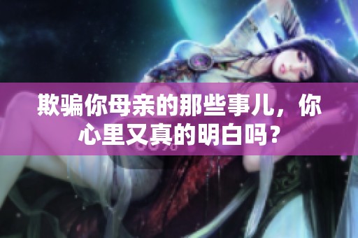 欺骗你母亲的那些事儿，你心里又真的明白吗？