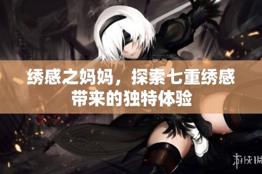 绣感之妈妈，探索七重绣感带来的独特体验