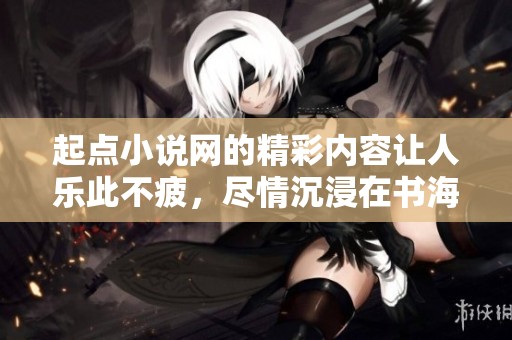 起点小说网的精彩内容让人乐此不疲，尽情沉浸在书海之中