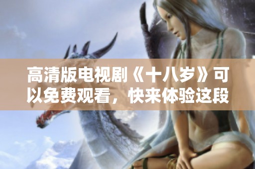 高清版电视剧《十八岁》可以免费观看，快来体验这段青春故事吧！
