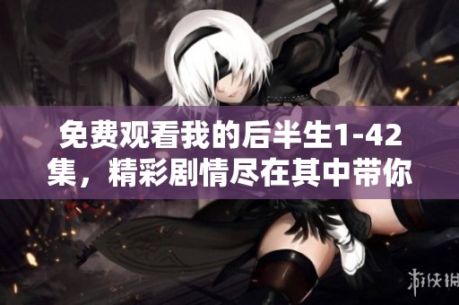 免费观看我的后半生1-42集，精彩剧情尽在其中带你领略人生故事