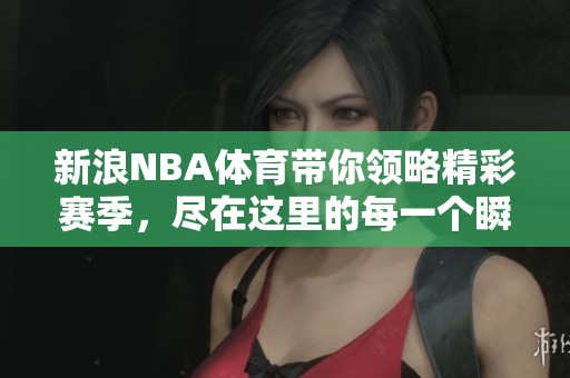 新浪NBA**带你领略精彩赛季，尽在这里的每一个瞬间