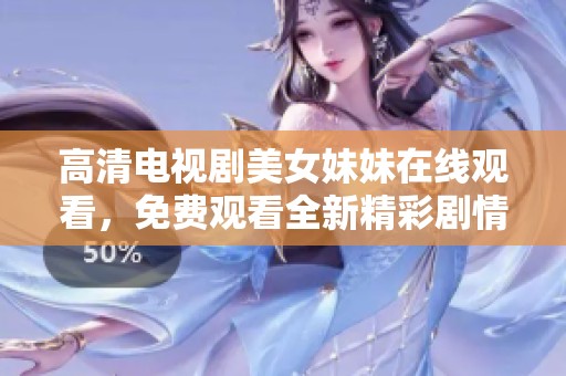 高清电视剧美女妹妹在线观看，免费观看全新精彩剧情等你来享受
