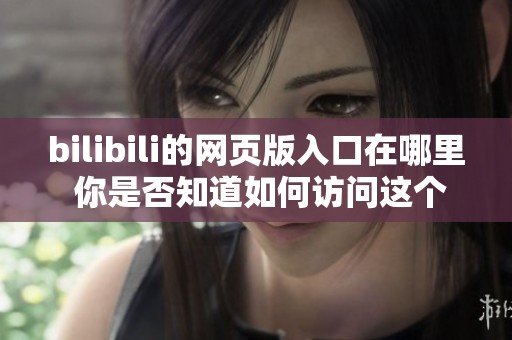 bilibili的网页版入口在哪里 你是否知道如何访问这个入口呢