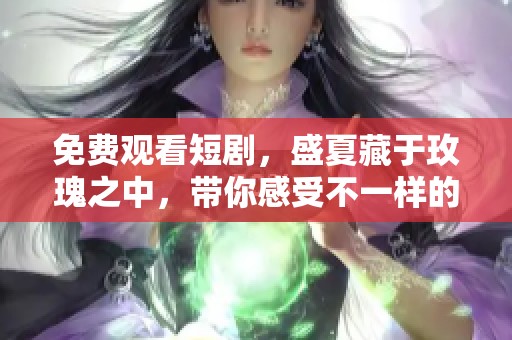 免费观看短剧，盛夏藏于玫瑰之中，带你感受不一样的故事