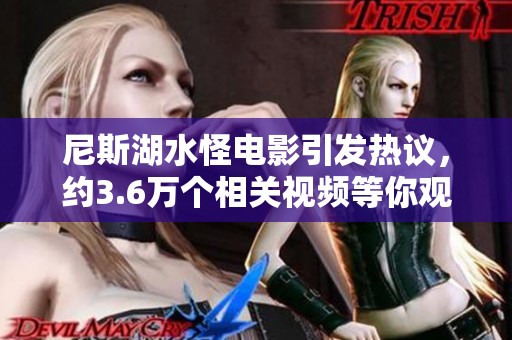 尼斯湖水怪电影引发热议，约3.6万个相关视频等你观看