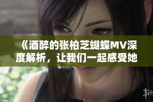 《酒醉的张柏芝蝴蝶MV深度解析，让我们一起感受她的音乐魅力》
